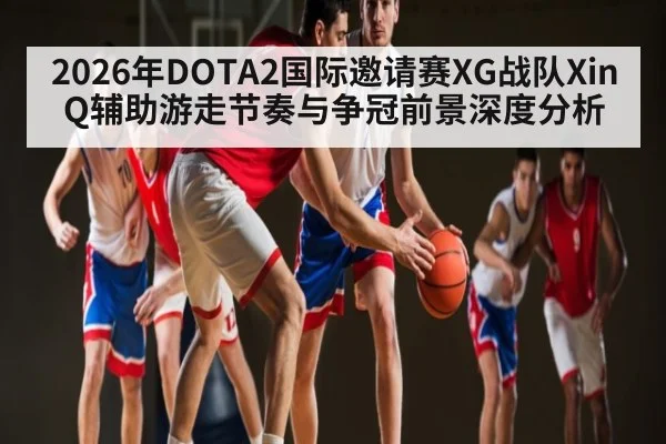 2026年DOTA2国际邀请赛XG战队XinQ辅助游走节奏与争冠前景深度分析