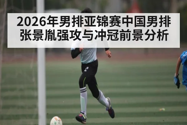 2026年男排亚锦赛中国男排张景胤强攻与冲冠前景分析